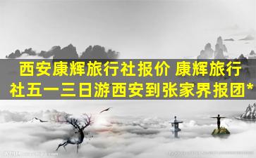 西安康辉旅行社报价 康辉旅行社五一三日游西安到张家界报团多少钱